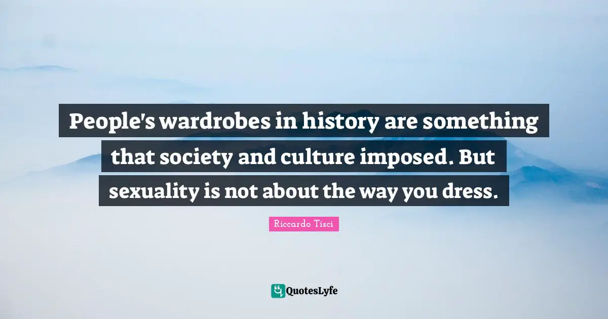 People's wardrobes in history are something that society and culture imposed. But sexuality is not about the way you dress.