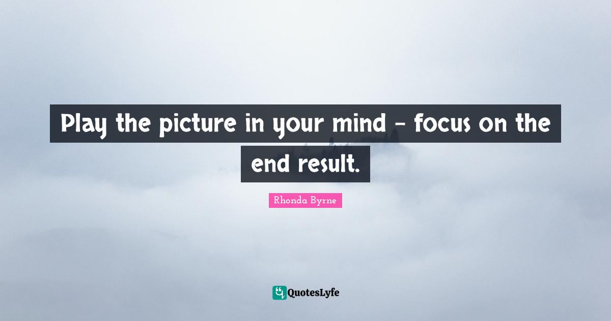 Rhonda Byrne Quotes: "Play the picture in your mind - focus on the end result."