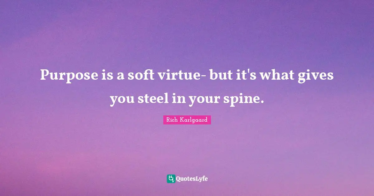 Purpose is a soft virtue- but it's what gives you steel in your spine.
