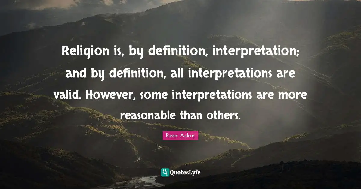 Reasonable Quotes: "Religion is, by definition, interpretation; and by definition, all interpretations are valid. However, some interpretations are more reasonable than others."