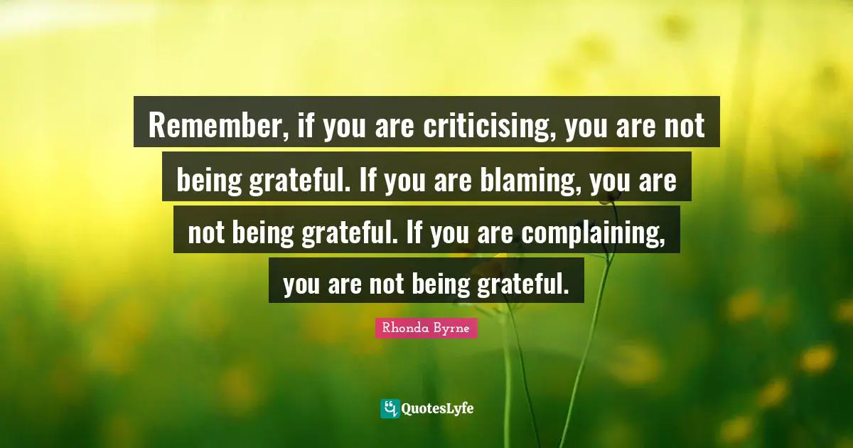 Rhonda Byrne Quotes: "Remember, if you are criticising, you are not being grateful. If you are blaming, you are not being grateful. If you are complaining, you are not being grateful."