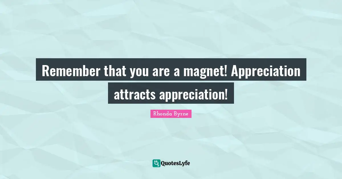Remember that you are a magnet! Appreciation attracts appreciation!
