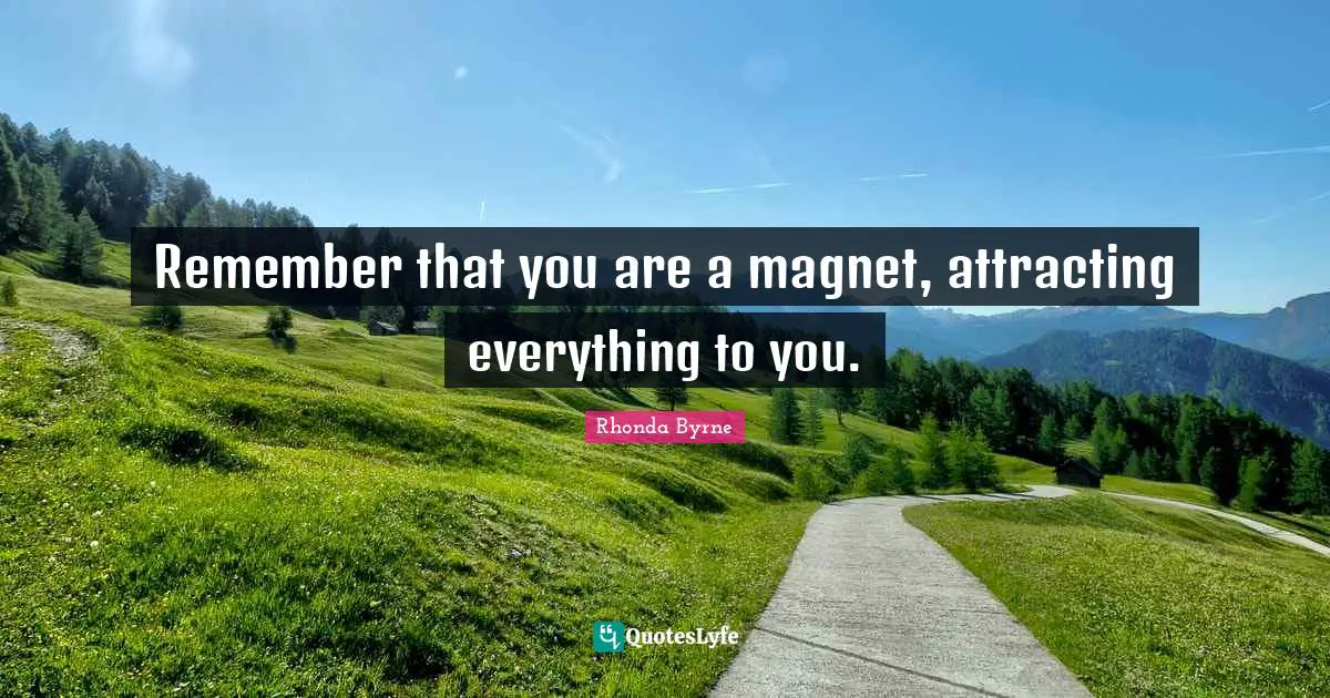 Remember that you are a magnet, attracting everything to you.