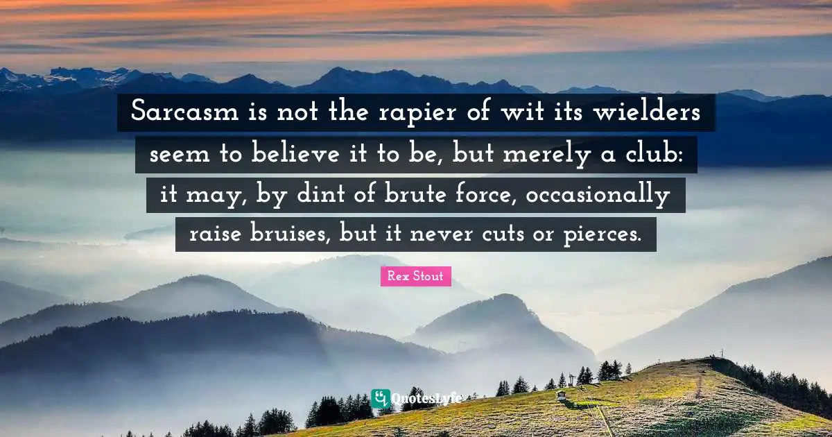 Bruises Quotes: "Sarcasm is not the rapier of wit its wielders seem to believe it to be, but merely a club: it may, by dint of brute force, occasionally raise bruises, but it never cuts or pierces."