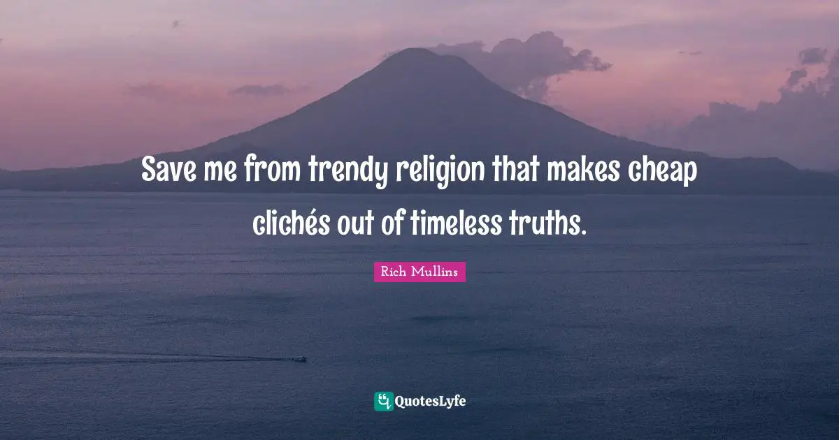 Save me from trendy religion that makes cheap clichés out of timeless truths.