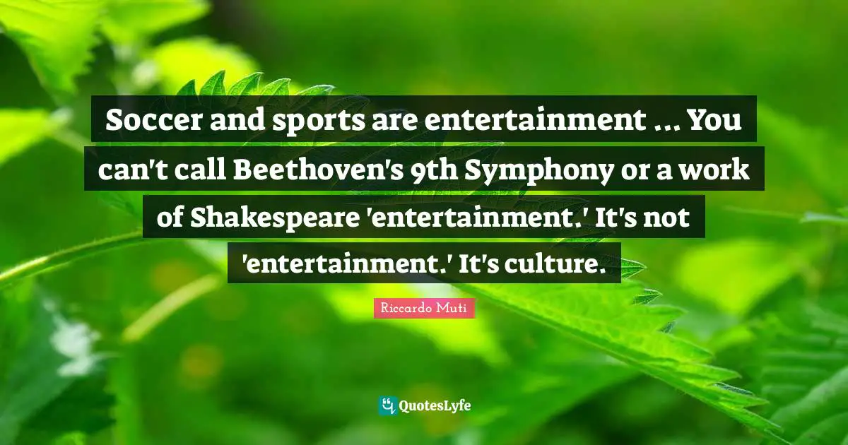 Riccardo Muti Quotes: "Soccer and sports are entertainment ... You can't call Beethoven's 9th Symphony or a work of Shakespeare 'entertainment.' It's not 'entertainment.' It's culture."