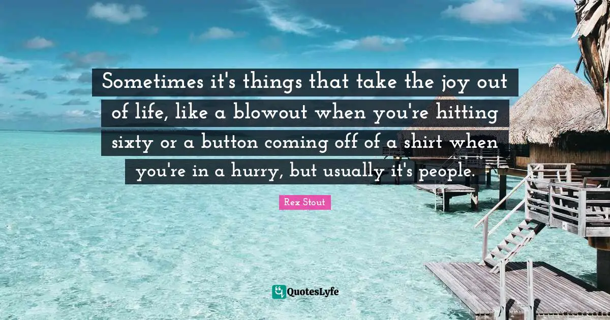 Sometimes it's things that take the joy out of life, like a blowout when you're hitting sixty or a button coming off of a shirt when you're in a hurry, but usually it's people.
