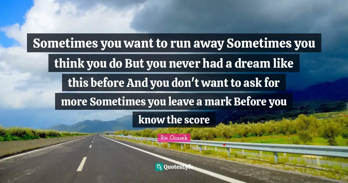 Sometimes you want to run away Sometimes you think you do But you never had a dream like this before And you don't want to ask for more Sometimes you leave a mark Before you know the score
