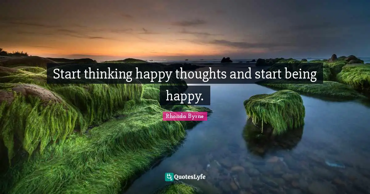 Start thinking happy thoughts and start being happy.
