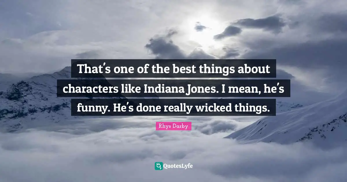 That's one of the best things about characters like Indiana Jones. I mean, he's funny. He's done really wicked things.