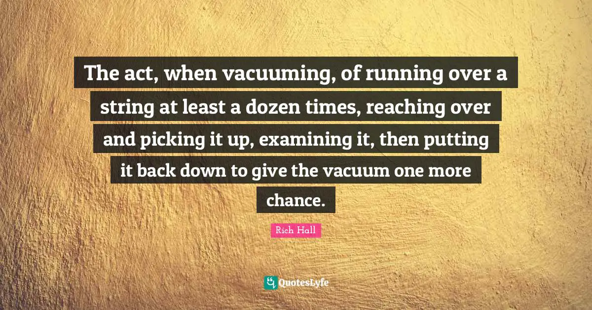 Rich Hall Quotes: "The act, when vacuuming, of running over a string at least a dozen times, reaching over and picking it up, examining it, then putting it back down to give the vacuum one more chance."