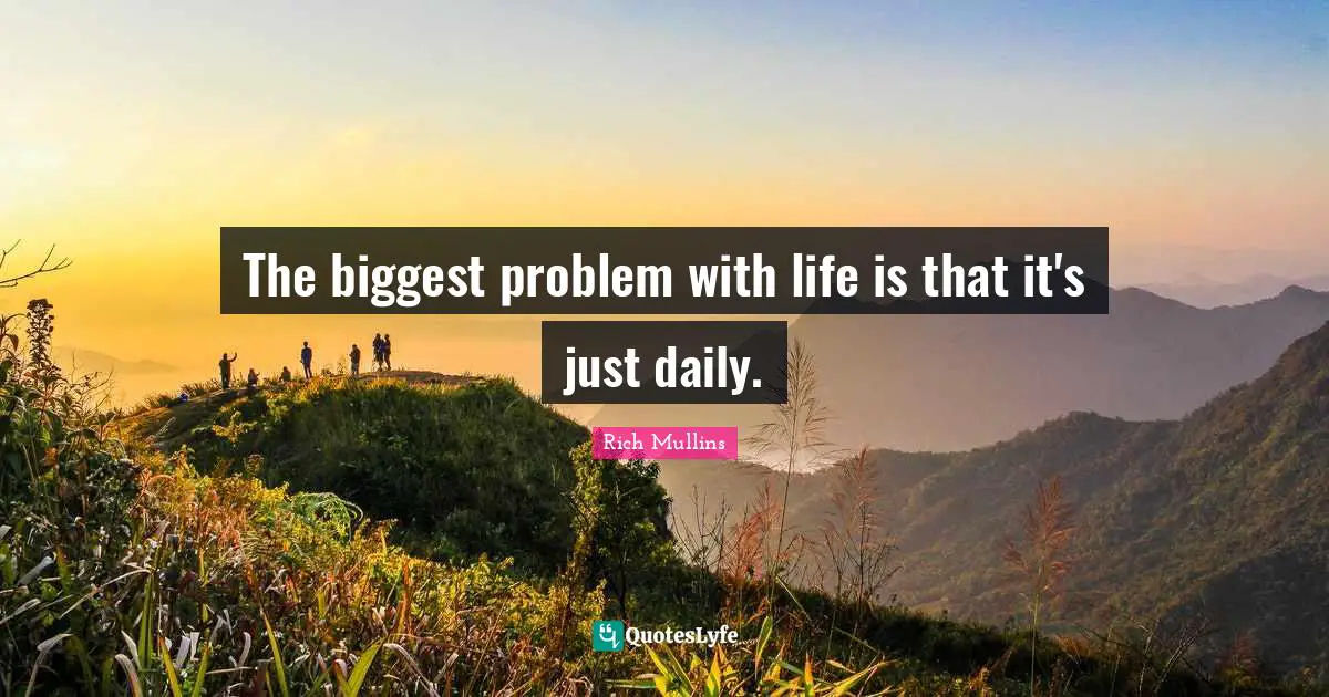 The biggest problem with life is that it's just daily.