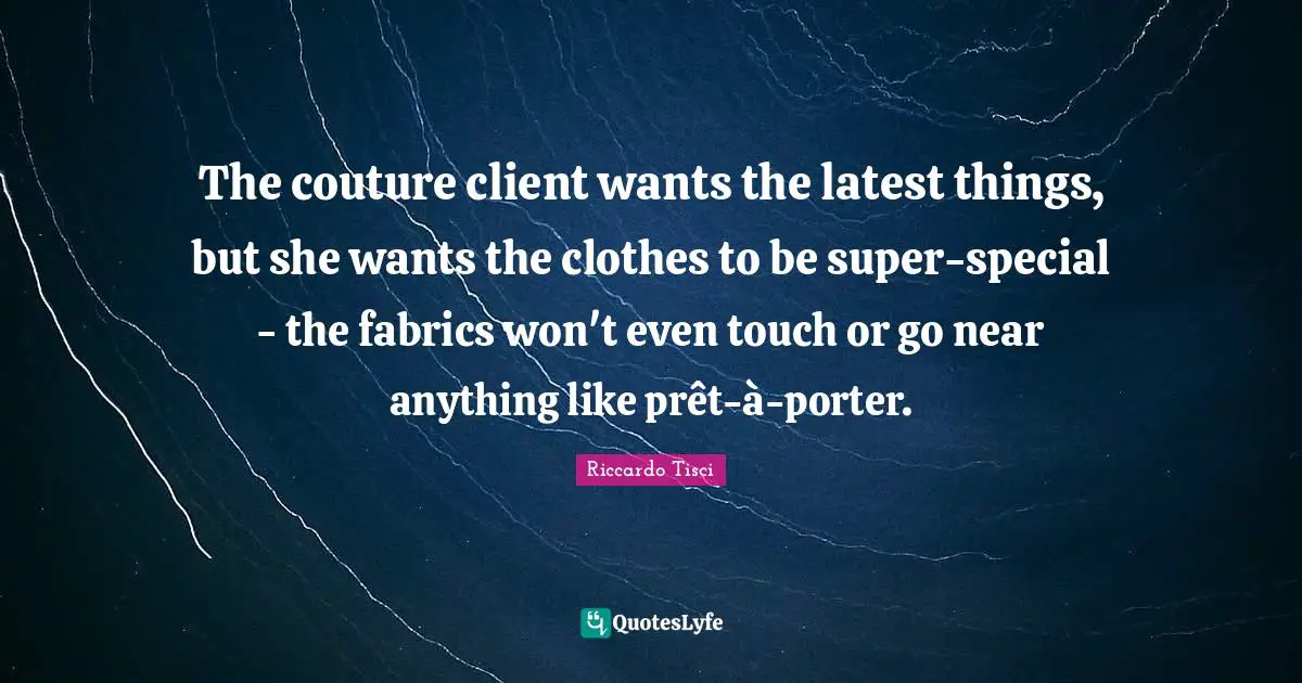 The couture client wants the latest things, but she wants the clothes to be super-special - the fabrics won't even touch or go near anything like prêt-à-porter.