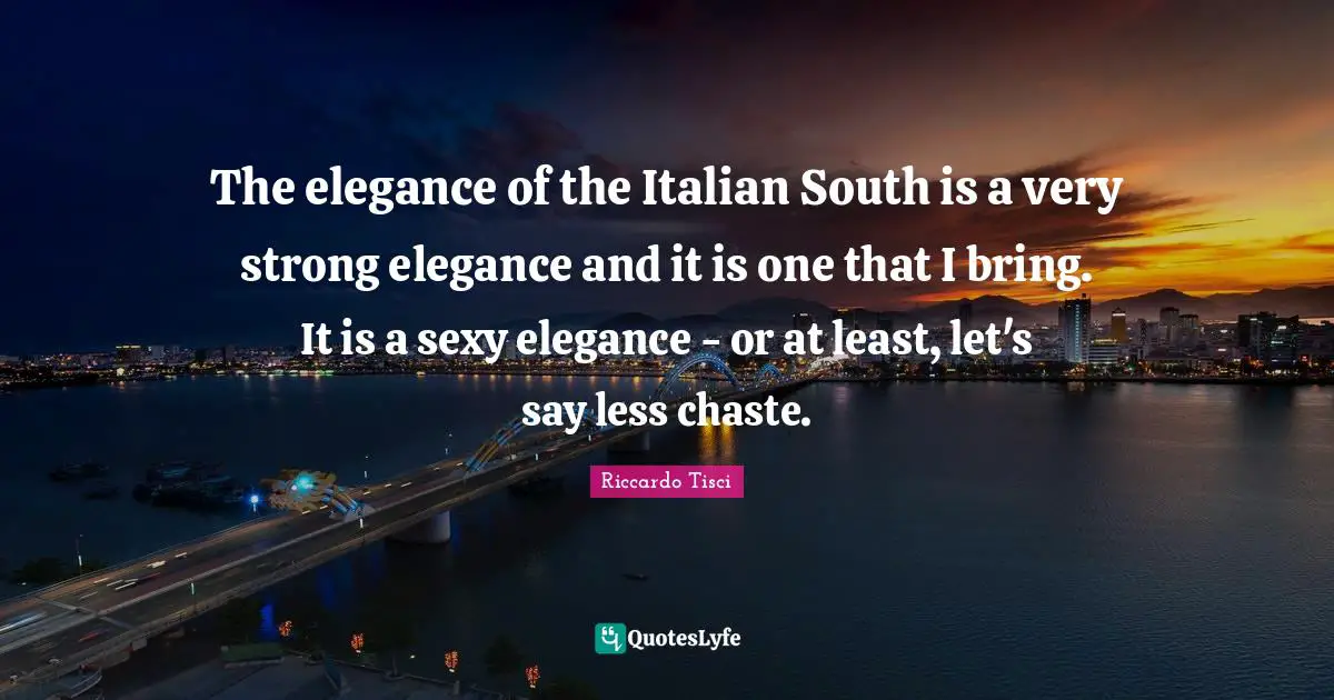 The elegance of the Italian South is a very strong elegance and it is one that I bring. It is a sexy elegance - or at least, let's say less chaste.