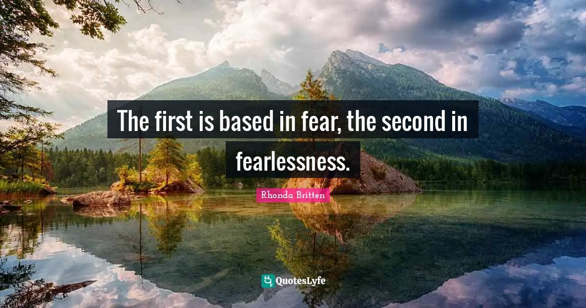 The first is based in fear, the second in fearlessness.