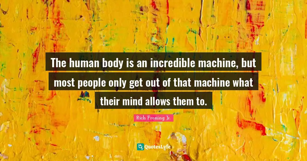 The human body is an incredible machine, but most people only get out of that machine what their mind allows them to.