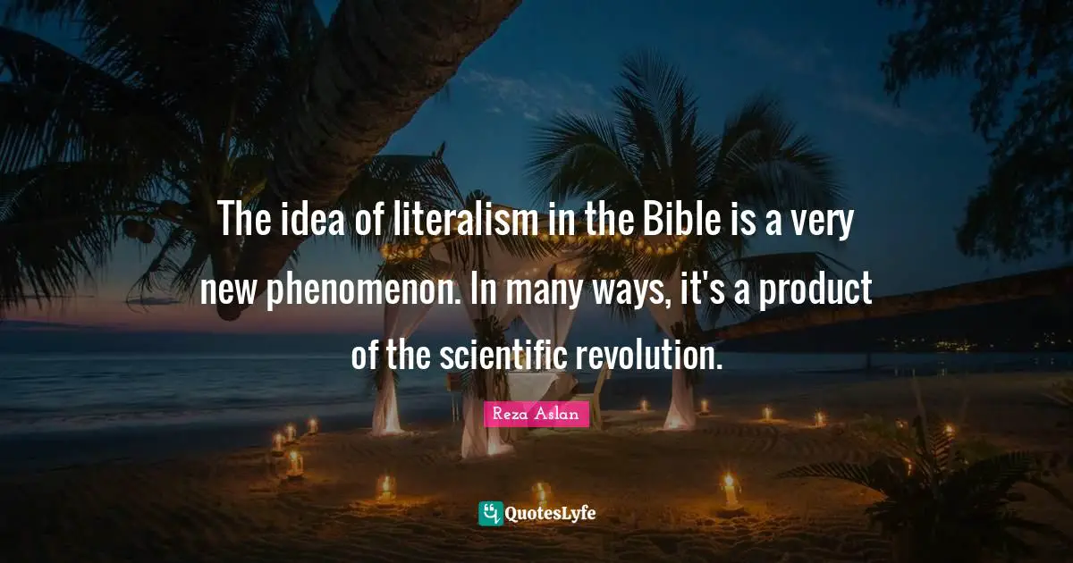 The idea of literalism in the Bible is a very new phenomenon. In many ways, it's a product of the scientific revolution.