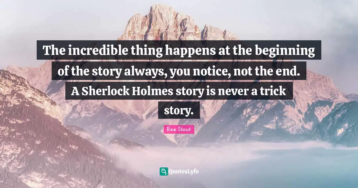 The incredible thing happens at the beginning of the story always, you notice, not the end. A Sherlock Holmes story is never a trick story.
