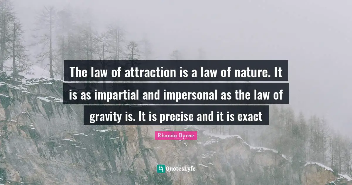 The law of attraction is a law of nature. It is as impartial and impersonal as the law of gravity is. It is precise and it is exact