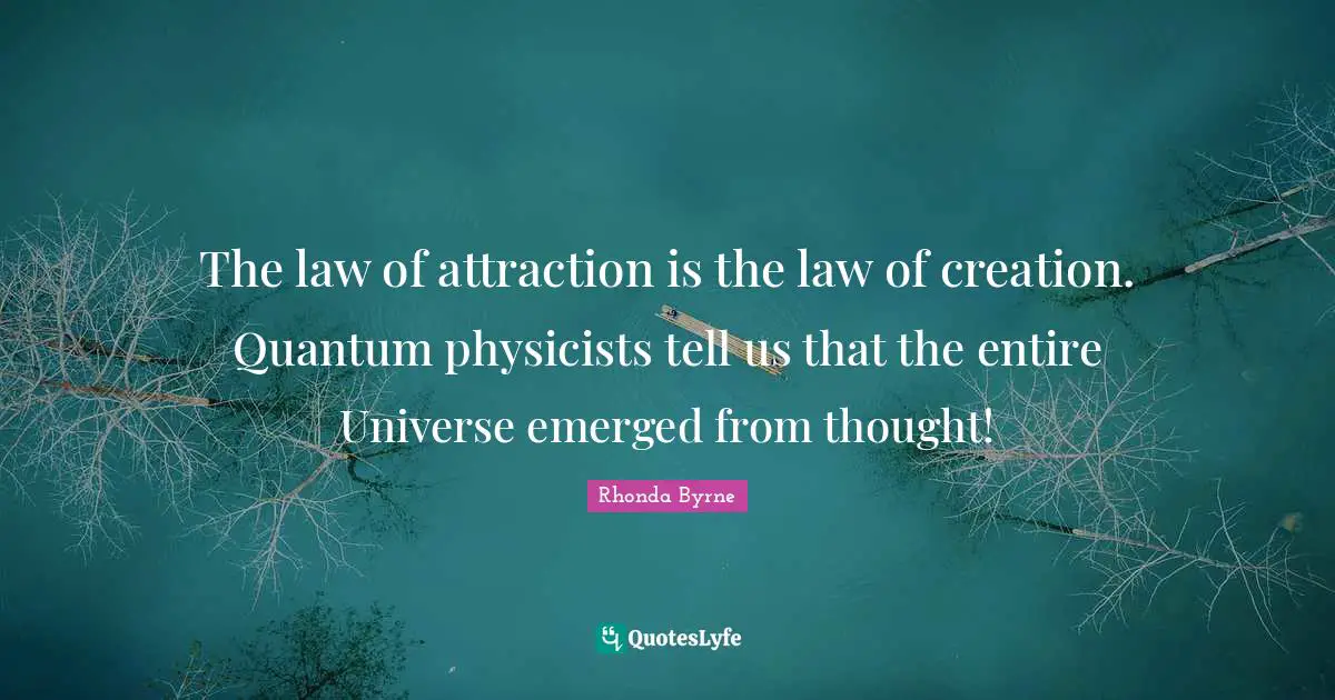 The law of attraction is the law of creation. Quantum physicists tell us that the entire Universe emerged from thought!