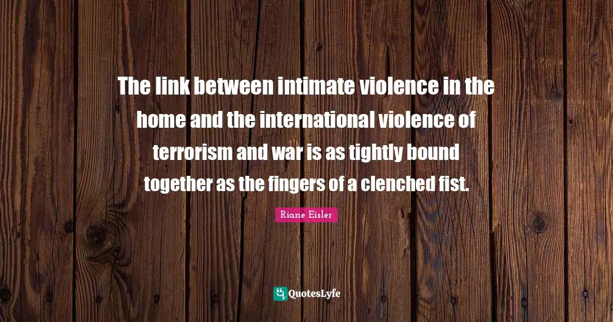 The link between intimate violence in the home and the international violence of terrorism and war is as tightly bound together as the fingers of a clenched fist.