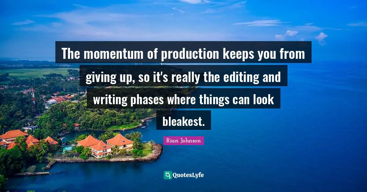 The momentum of production keeps you from giving up, so it's really the editing and writing phases where things can look bleakest.