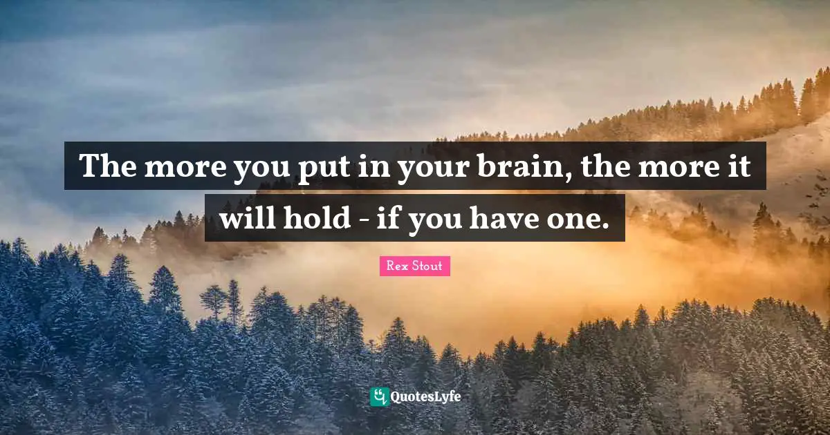 The more you put in your brain, the more it will hold - if you have one.