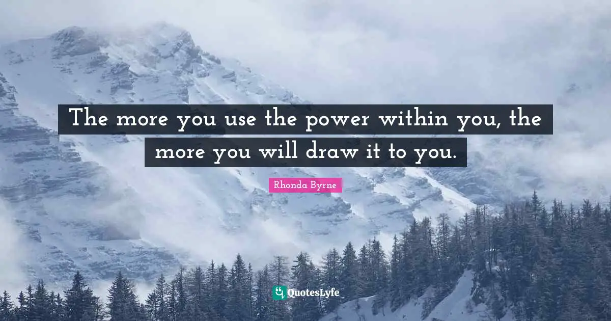 The more you use the power within you, the more you will draw it to you.