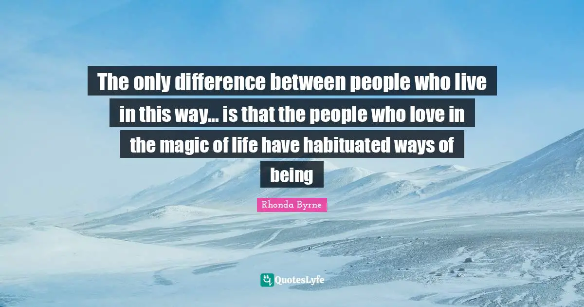 The only difference between people who live in this way... is that the people who love in the magic of life have habituated ways of being