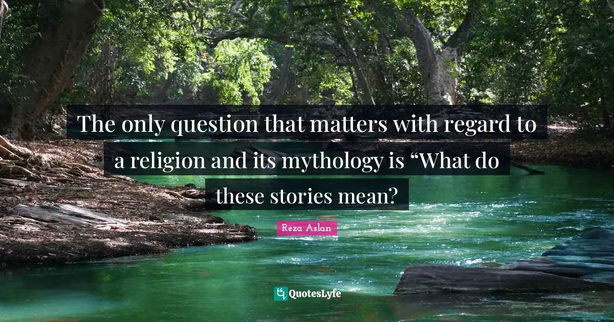 The only question that matters with regard to a religion and its mythology is “What do these stories mean?