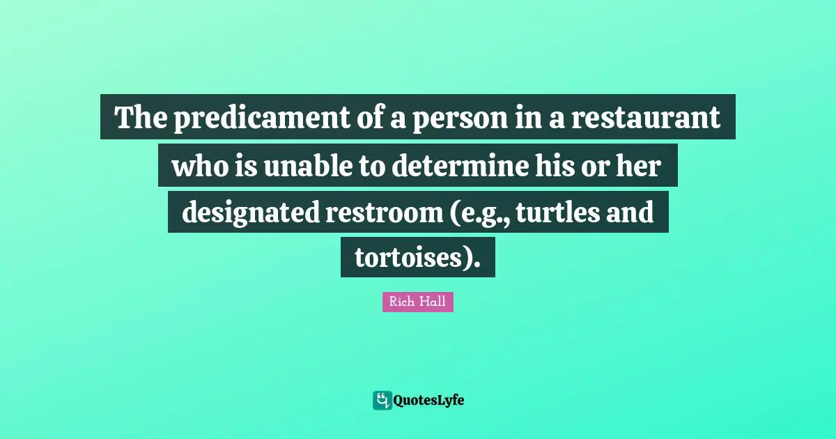 Rich Hall Quotes: "The predicament of a person in a restaurant who is unable to determine his or her designated restroom (e.g., turtles and tortoises)."