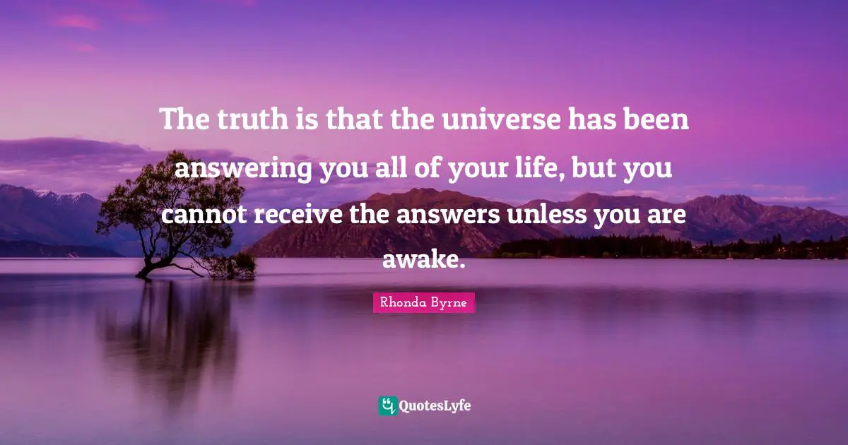 The truth is that the universe has been answering you all of your life, but you cannot receive the answers unless you are awake.