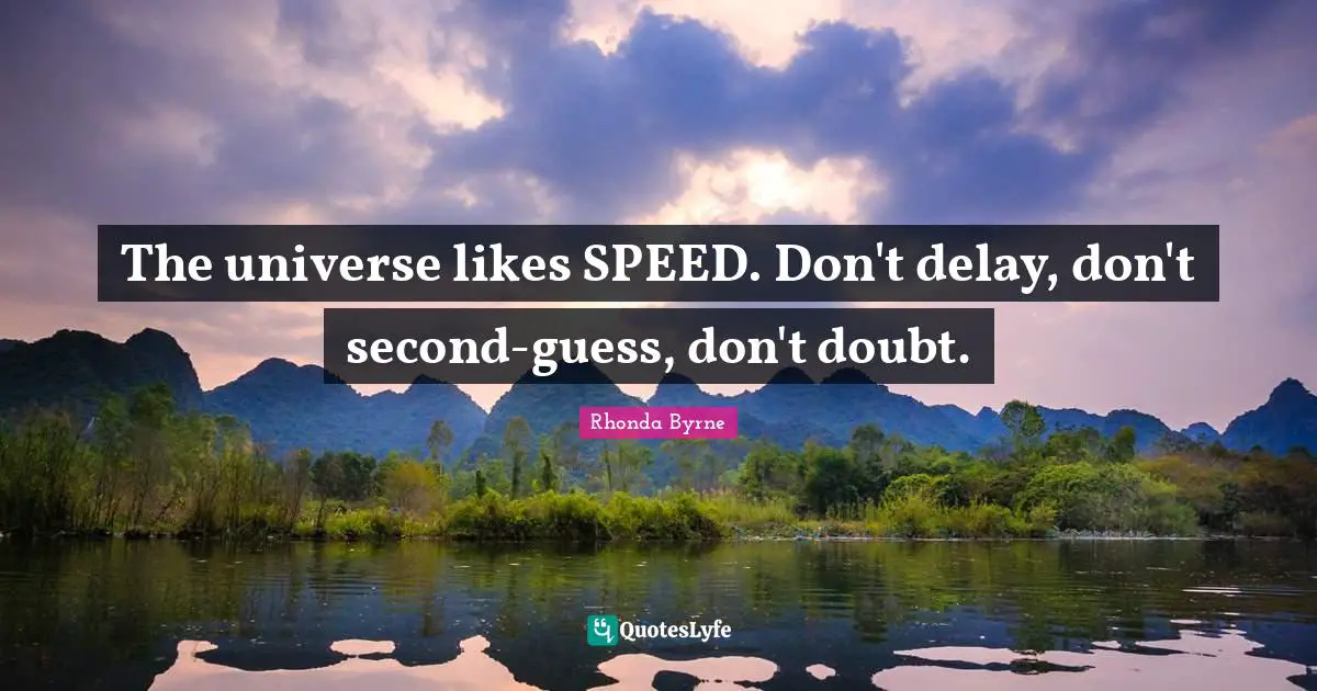 The universe likes SPEED. Don't delay, don't second-guess, don't doubt.