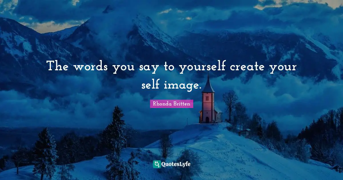 The words you say to yourself create your self image.