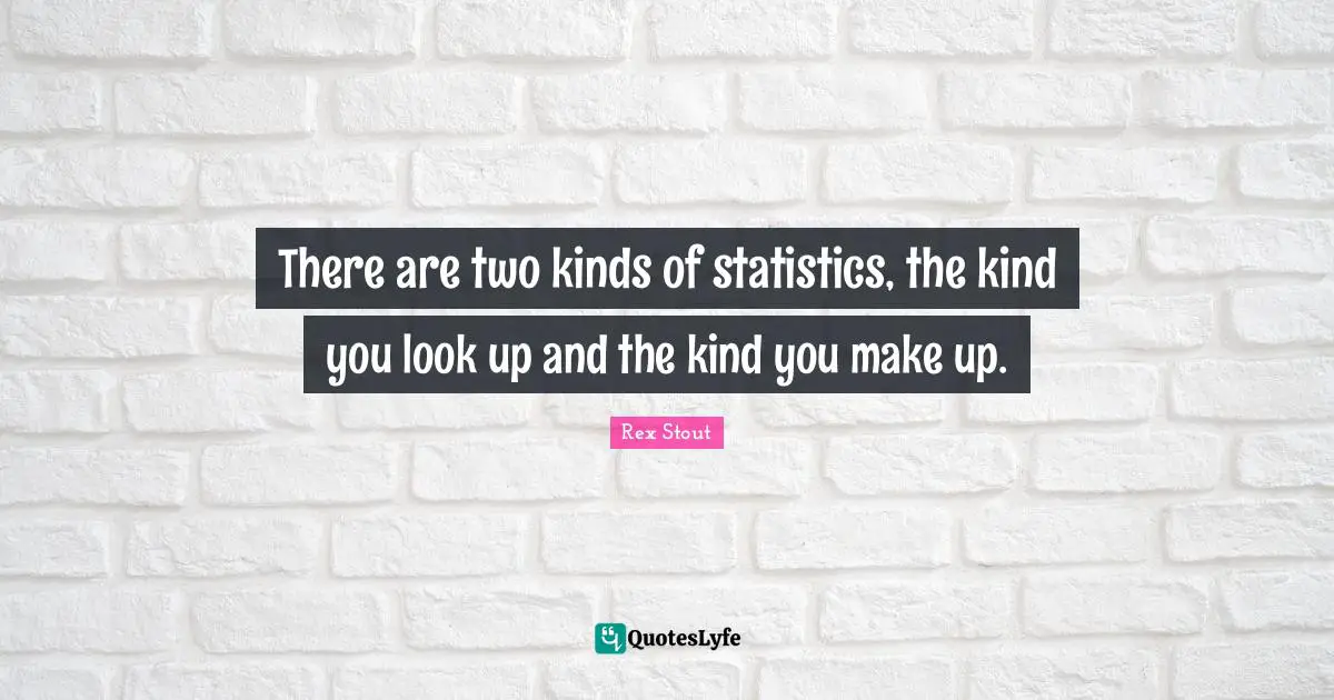 There are two kinds of statistics, the kind you look up and the kind you make up.