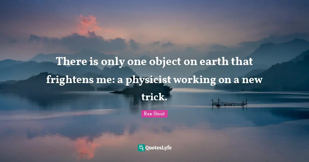 There is only one object on earth that frightens me: a physicist working on a new trick.