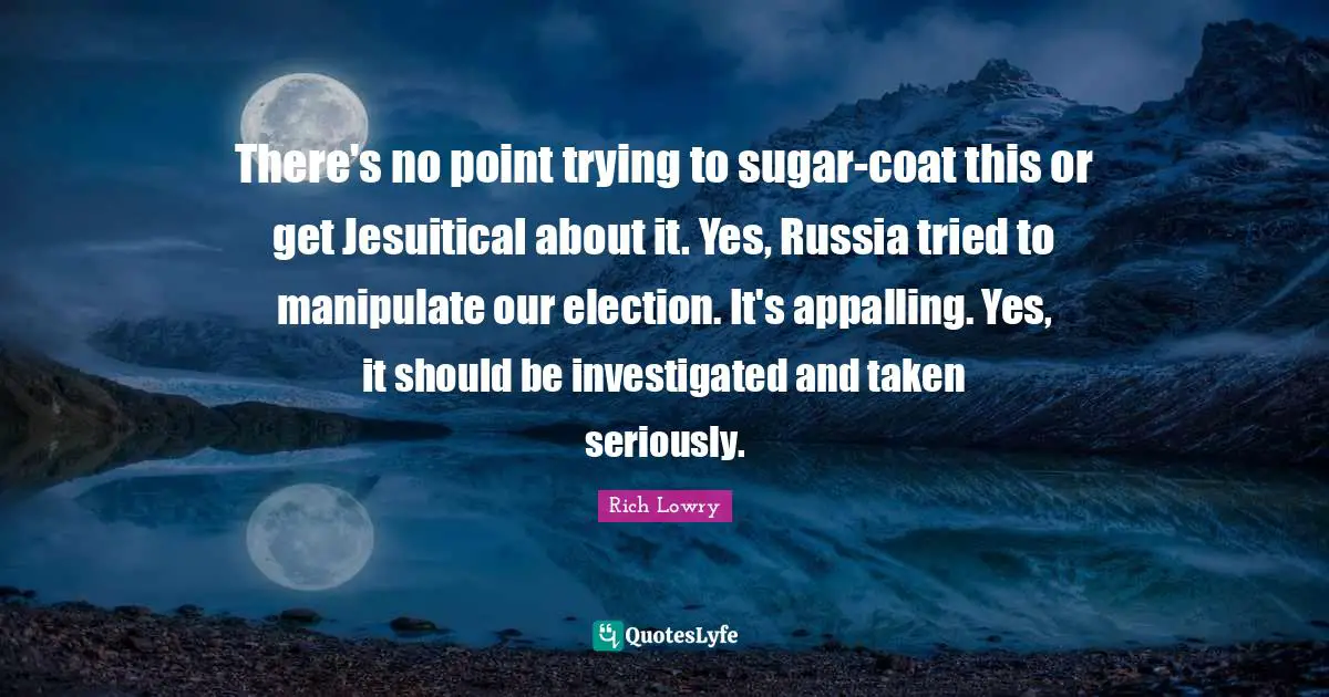 There's no point trying to sugar-coat this or get Jesuitical about it. Yes, Russia tried to manipulate our election. It's appalling. Yes, it should be investigated and taken seriously.