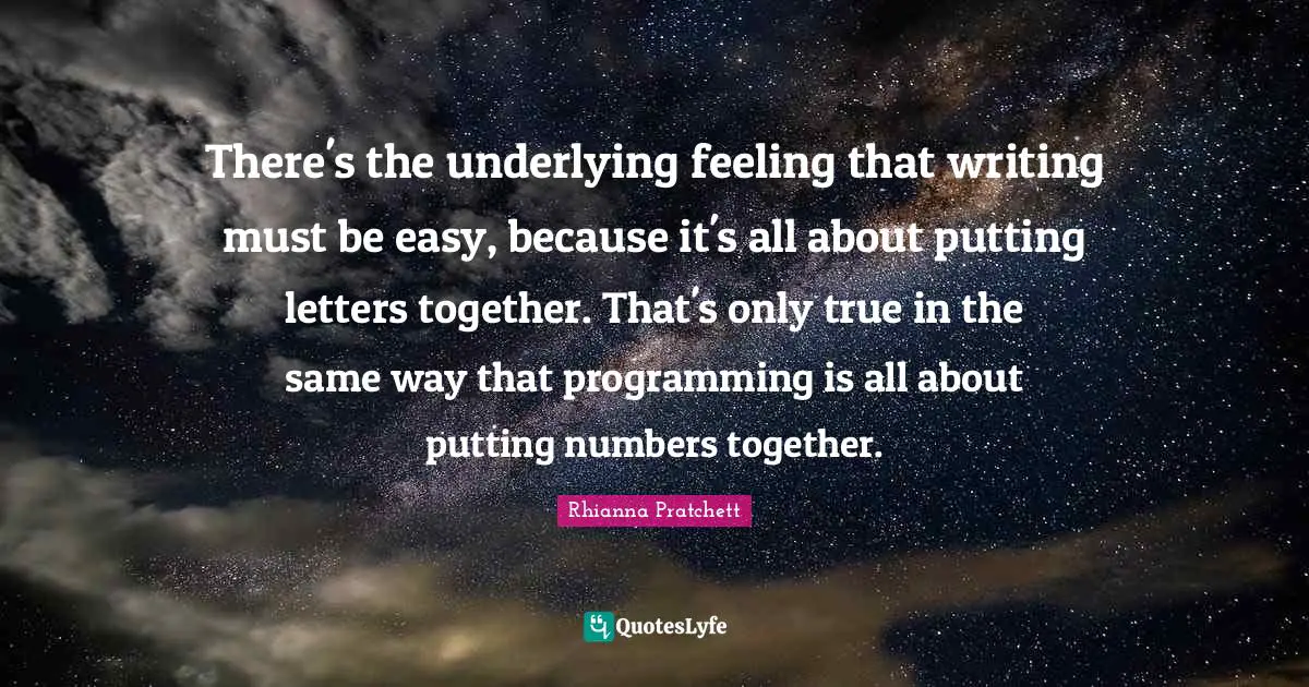 There's the underlying feeling that writing must be easy, because it's all about putting letters together. That's only true in the same way that programming is all about putting numbers together.