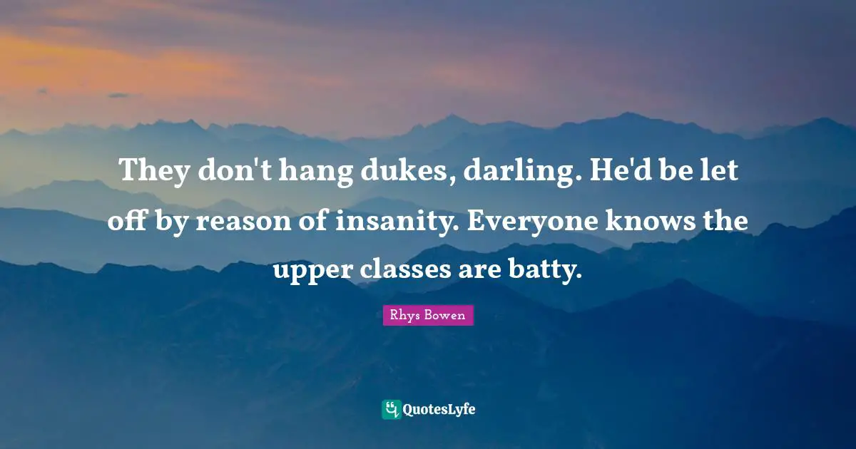 They don't hang dukes, darling. He'd be let off by reason of insanity. Everyone knows the upper classes are batty.