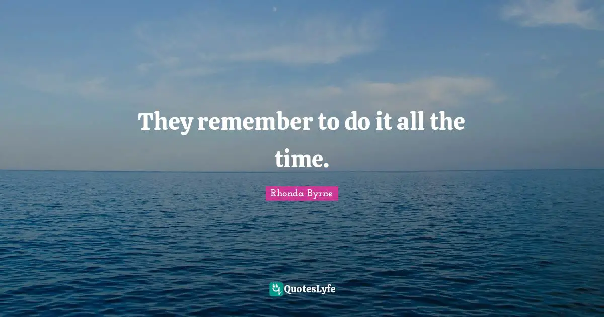 They remember to do it all the time.