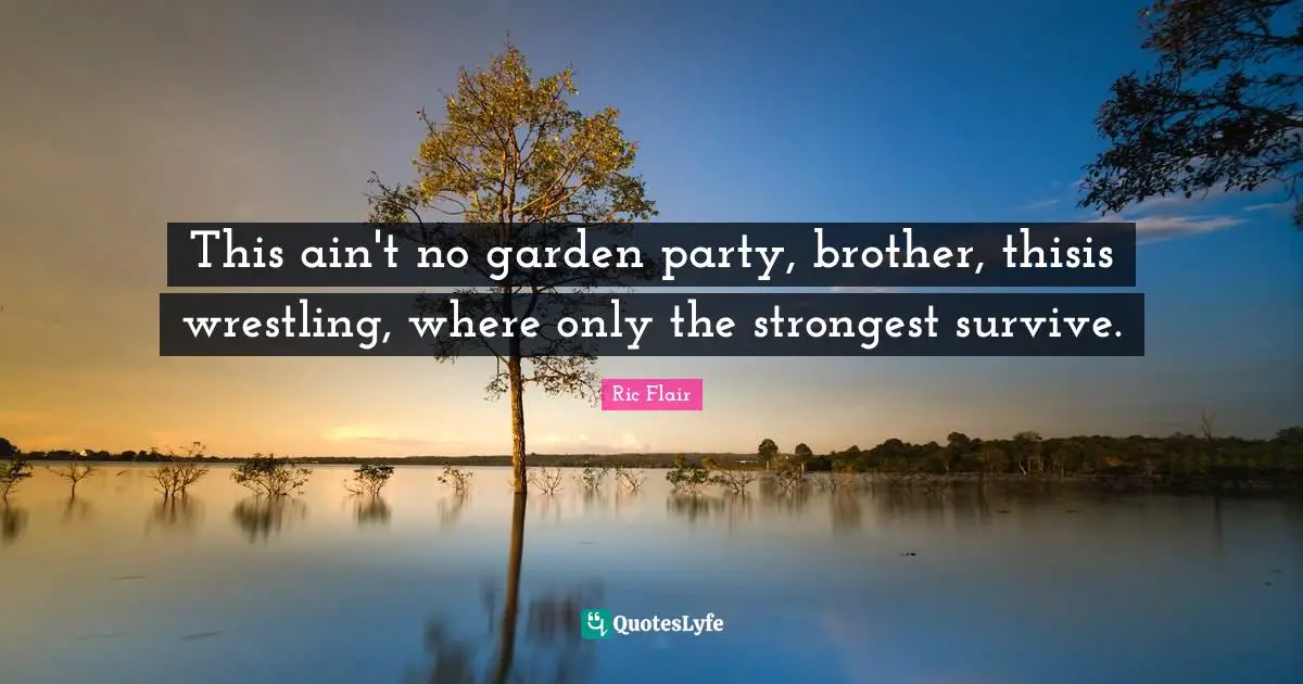Party Quotes: "This ain't no garden party, brother, thisis wrestling, where only the strongest survive."