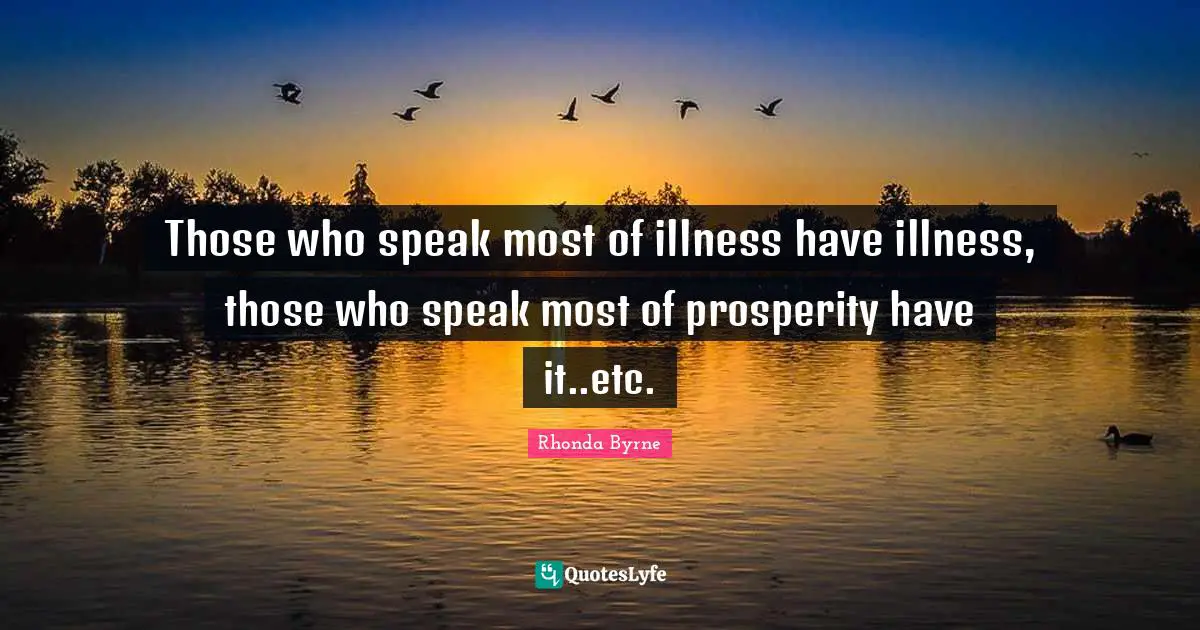 Those who speak most of illness have illness, those who speak most of prosperity have it..etc.