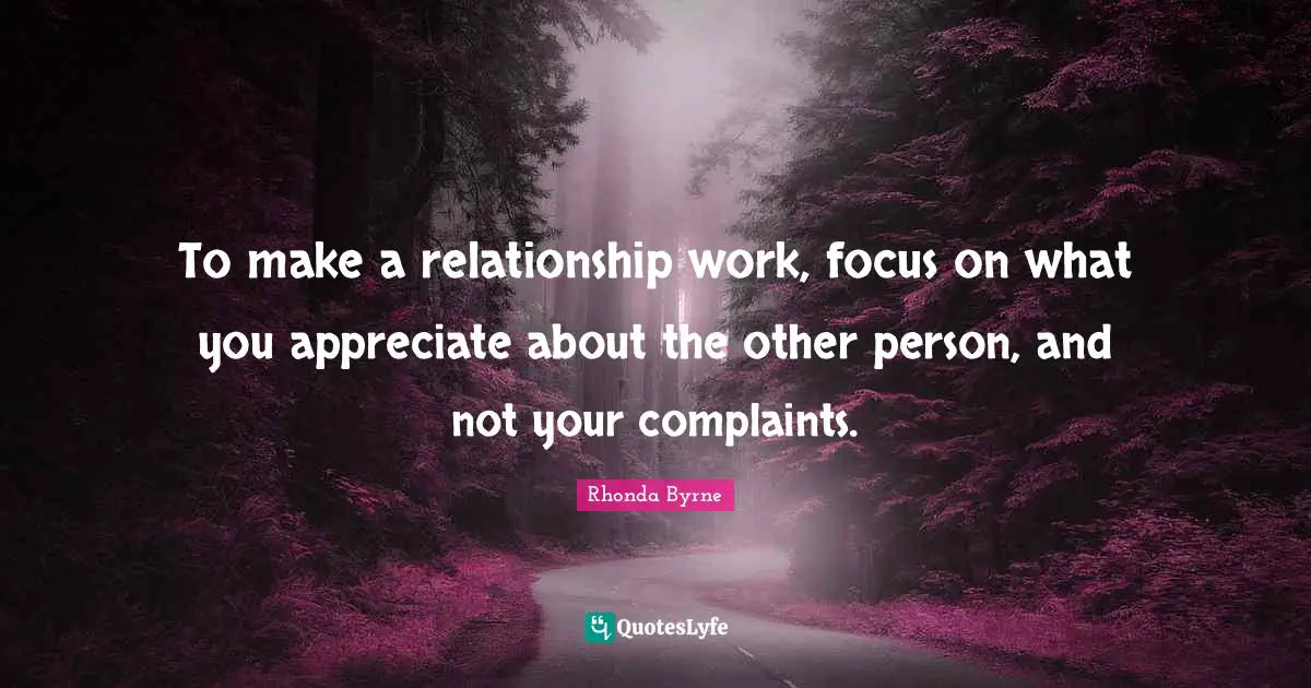 To make a relationship work, focus on what you appreciate about the other person, and not your complaints.