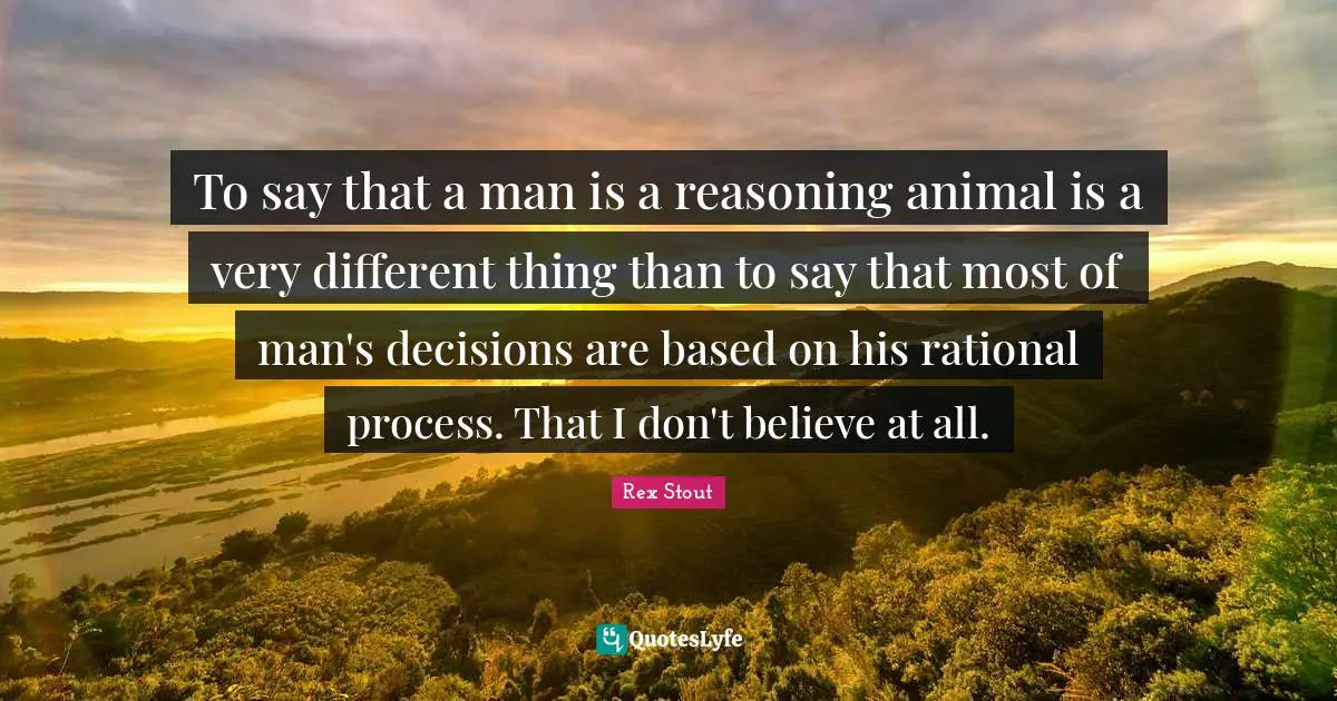 To say that a man is a reasoning animal is a very different thing than to say that most of man's decisions are based on his rational process. That I don't believe at all.