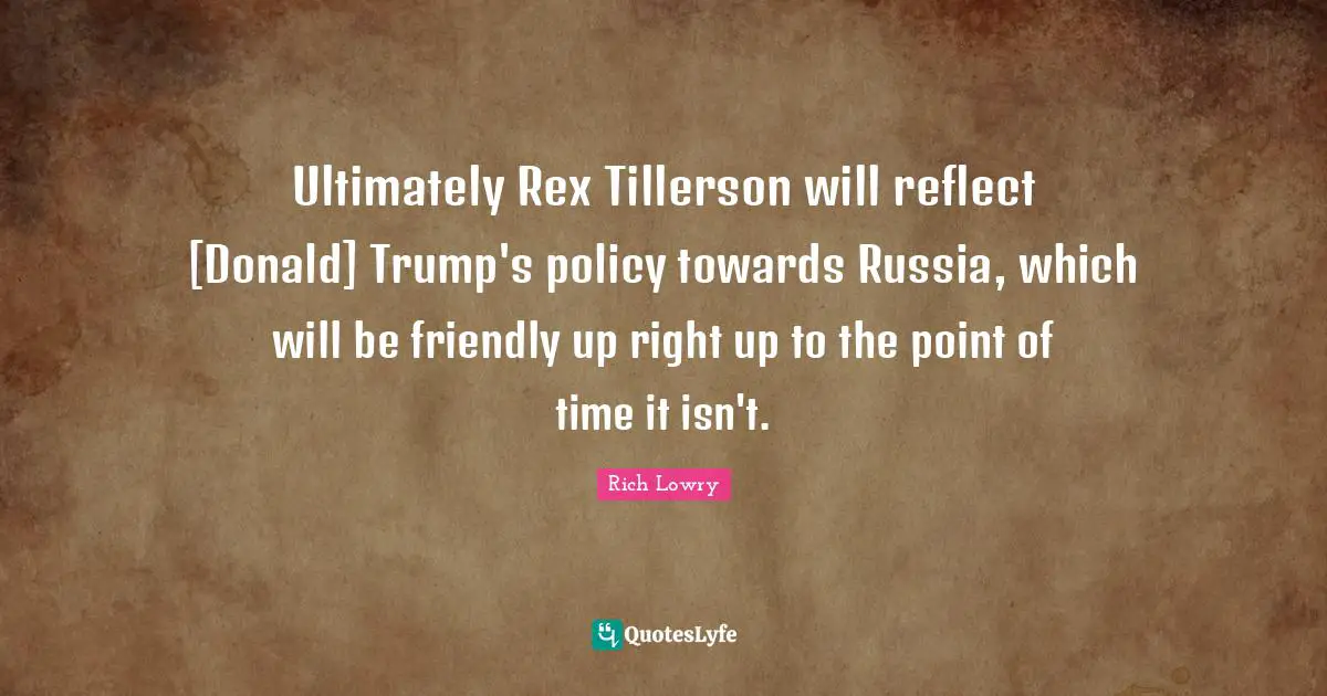 Ultimately Rex Tillerson will reflect [Donald] Trump's policy towards Russia, which will be friendly up right up to the point of time it isn't.