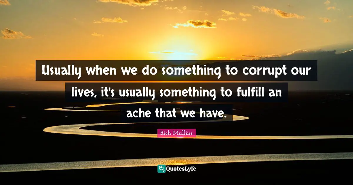 Usually when we do something to corrupt our lives, it's usually something to fulfill an ache that we have.