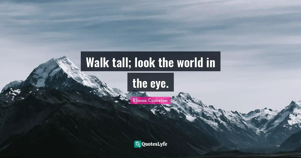 Walk tall; look the world in the eye.