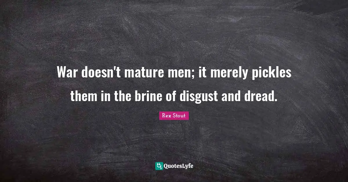 War doesn't mature men; it merely pickles them in the brine of disgust and dread.