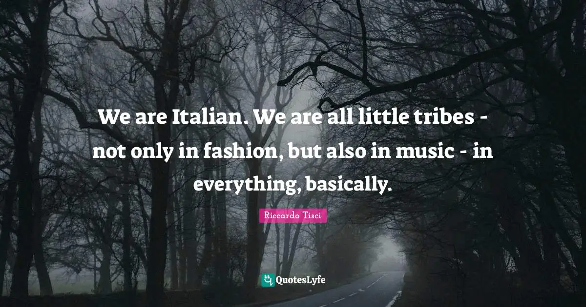 We are Italian. We are all little tribes - not only in fashion, but also in music - in everything, basically.