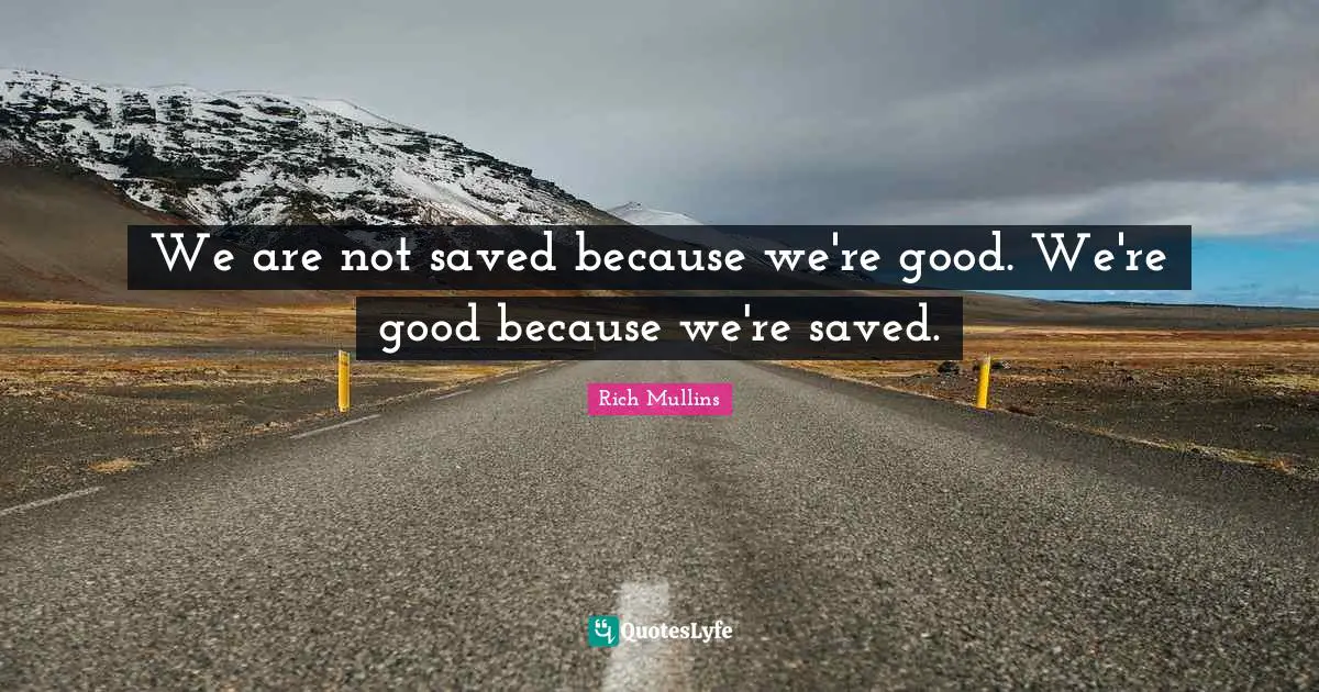 We are not saved because we're good. We're good because we're saved.